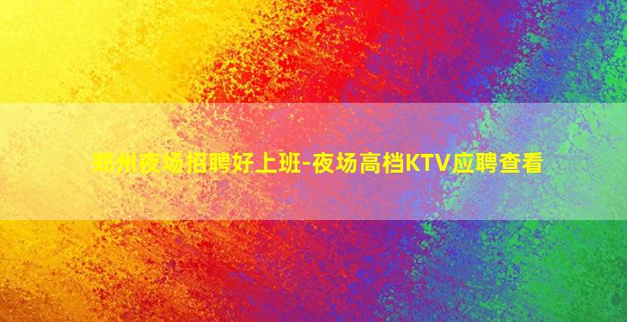 郑州夜场招聘好上班-夜场高档KTV应聘查看